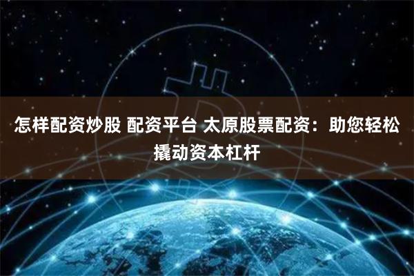 怎樣配資炒股 配資平臺 太原股票配資：助您輕松撬動資本杠桿